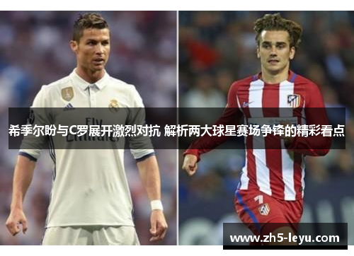 希季尔盼与C罗展开激烈对抗 解析两大球星赛场争锋的精彩看点