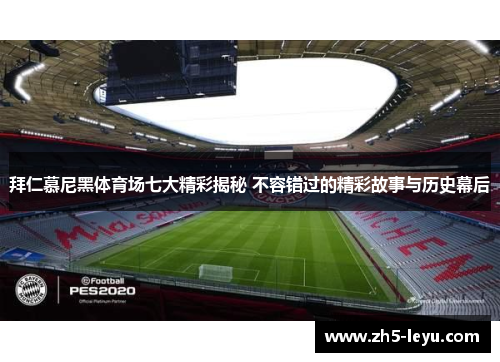 拜仁慕尼黑体育场七大精彩揭秘 不容错过的精彩故事与历史幕后