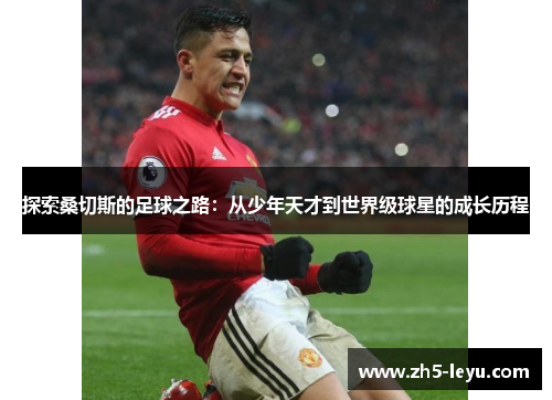 探索桑切斯的足球之路：从少年天才到世界级球星的成长历程