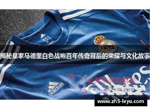 揭秘皇家马德里白色战袍百年传奇背后的荣耀与文化故事