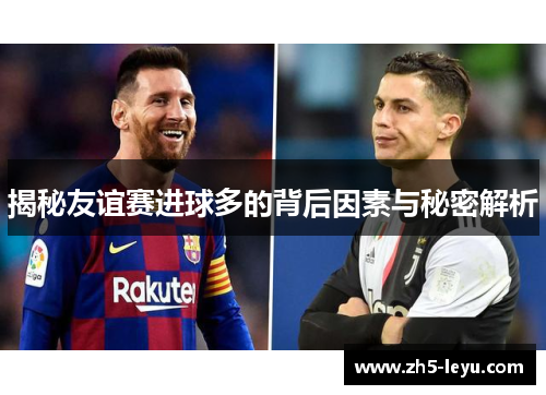 揭秘友谊赛进球多的背后因素与秘密解析