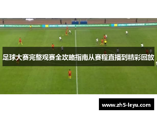 足球大赛完整观赛全攻略指南从赛程直播到精彩回放