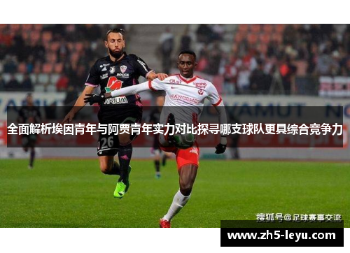 全面解析埃因青年与阿贾青年实力对比探寻哪支球队更具综合竞争力