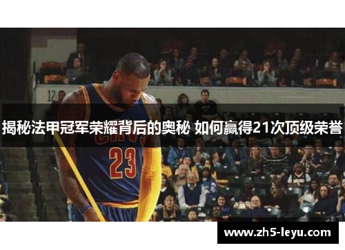 揭秘法甲冠军荣耀背后的奥秘 如何赢得21次顶级荣誉