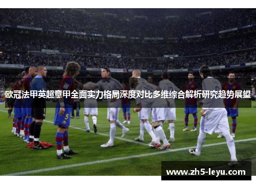欧冠法甲英超意甲全面实力格局深度对比多维综合解析研究趋势展望