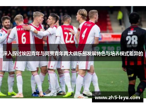 深入探讨埃因青年与阿贾青年两大俱乐部发展特色与培养模式差异的