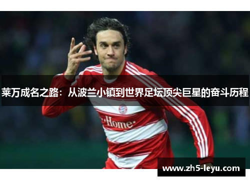 莱万成名之路：从波兰小镇到世界足坛顶尖巨星的奋斗历程