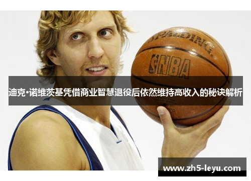 迪克·诺维茨基凭借商业智慧退役后依然维持高收入的秘诀解析