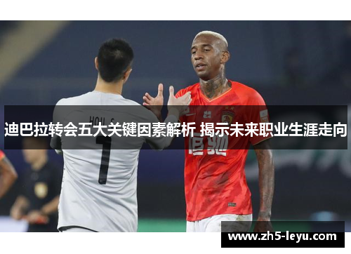 迪巴拉转会五大关键因素解析 揭示未来职业生涯走向