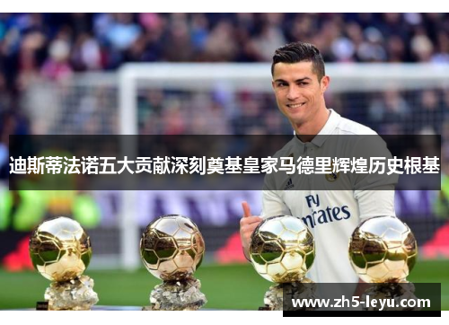 迪斯蒂法诺五大贡献深刻奠基皇家马德里辉煌历史根基