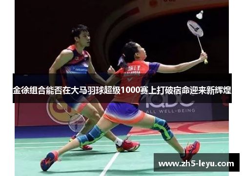 金徐组合能否在大马羽球超级1000赛上打破宿命迎来新辉煌