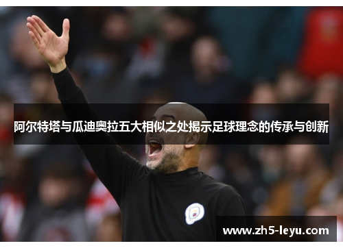 阿尔特塔与瓜迪奥拉五大相似之处揭示足球理念的传承与创新