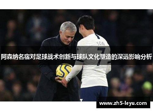 阿森纳名宿对足球战术创新与球队文化塑造的深远影响分析