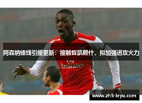 阿森纳锋线引援更新：接触哲凯赖什，拟加强进攻火力
