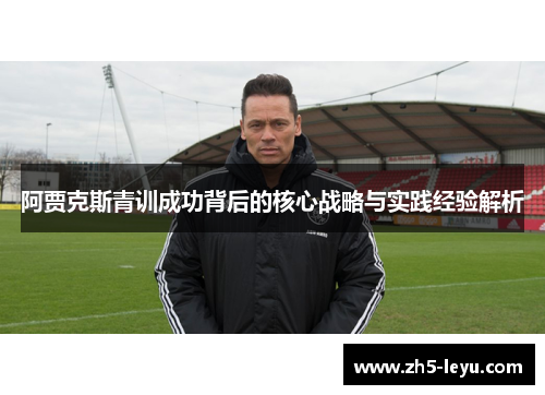 阿贾克斯青训成功背后的核心战略与实践经验解析