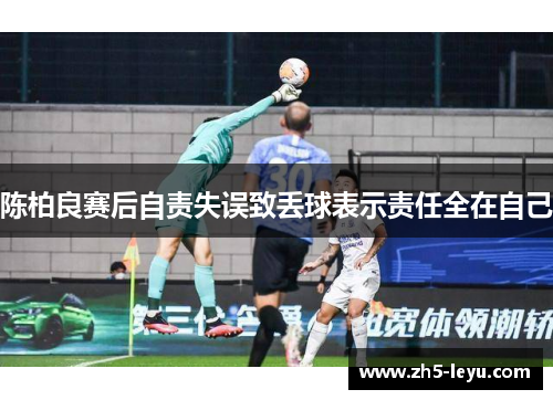 陈柏良赛后自责失误致丢球表示责任全在自己