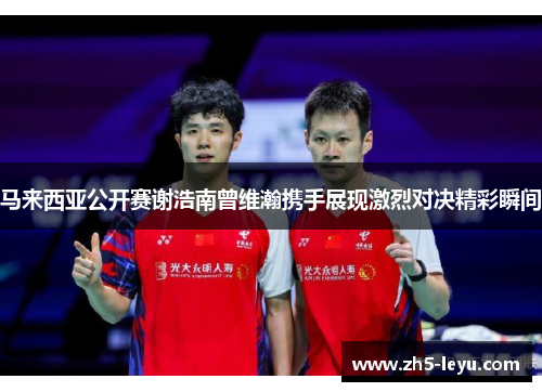 马来西亚公开赛谢浩南曾维瀚携手展现激烈对决精彩瞬间 马来西亚公开赛谢浩南曾维瀚携手展现激烈对决精彩瞬间