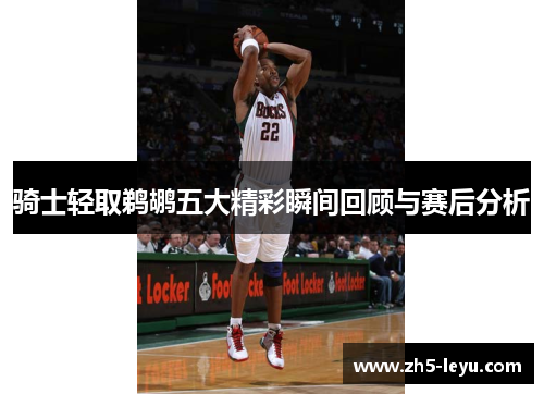 骑士轻取鹈鹕五大精彩瞬间回顾与赛后分析 骑士轻取鹈鹕五大精彩瞬间回顾与赛后分析