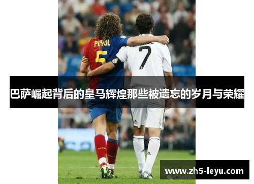 巴萨崛起背后的皇马辉煌那些被遗忘的岁月与荣耀
