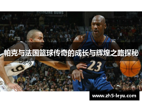 帕克与法国篮球传奇的成长与辉煌之路探秘