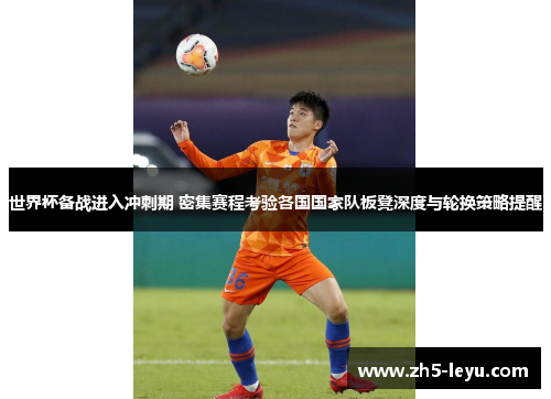 世界杯备战进入冲刺期 密集赛程考验各国国家队板凳深度与轮换策略提醒