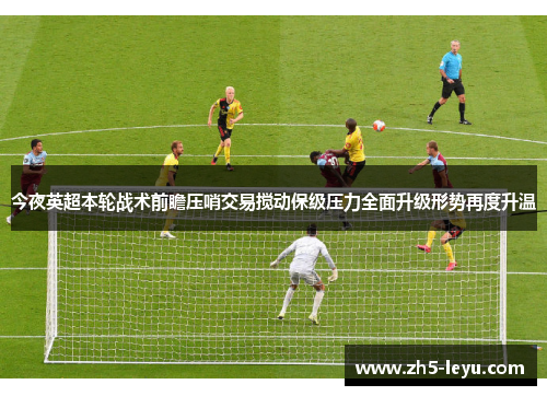 今夜英超本轮战术前瞻压哨交易搅动保级压力全面升级形势再度升温
