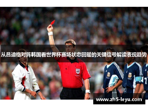 从吕迪格对阵韩国看世界杯赛场状态回暖的关键信号解读表现趋势