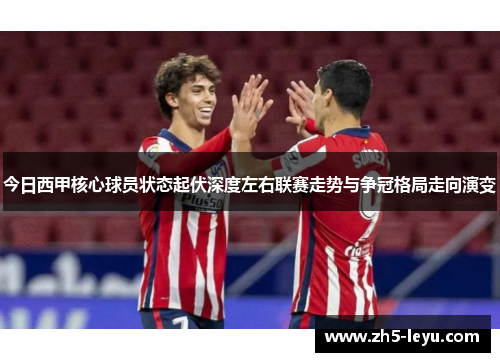 今日西甲核心球员状态起伏深度左右联赛走势与争冠格局走向演变