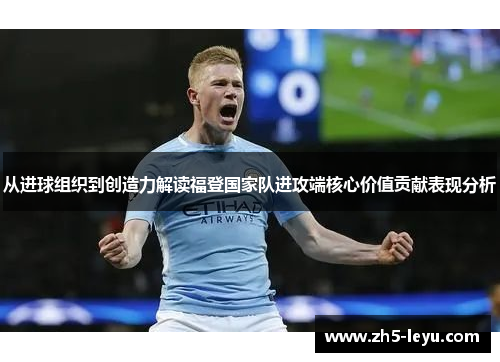 从进球组织到创造力解读福登国家队进攻端核心价值贡献表现分析