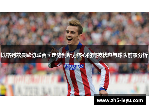 以格列兹曼欧协联赛季走势判断为核心的竞技状态与球队前景分析