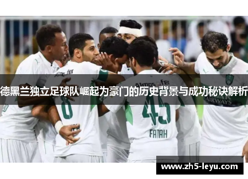 德黑兰独立足球队崛起为豪门的历史背景与成功秘诀解析 德黑兰独立足球队崛起为豪门的历史背景与成功秘诀解析