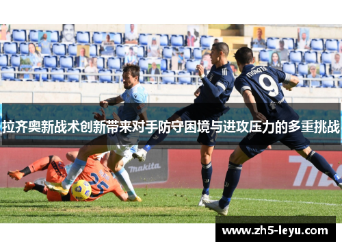 拉齐奥新战术创新带来对手防守困境与进攻压力的多重挑战