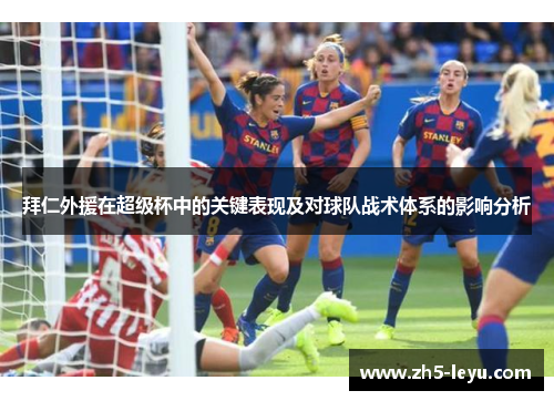 拜仁外援在超级杯中的关键表现及对球队战术体系的影响分析