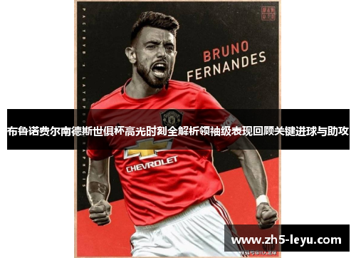 布鲁诺费尔南德斯世俱杯高光时刻全解析领袖级表现回顾关键进球与助攻