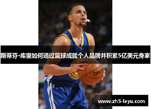 斯蒂芬·库里如何通过篮球成就个人品牌并积累5亿美元身家