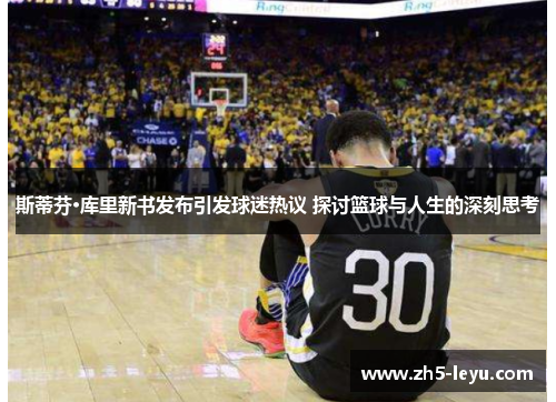 斯蒂芬·库里新书发布引发球迷热议 探讨篮球与人生的深刻思考