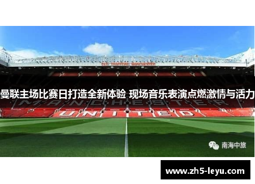 曼联主场比赛日打造全新体验 现场音乐表演点燃激情与活力 曼联主场比赛日打造全新体验 现场音乐表演点燃激情与活力
