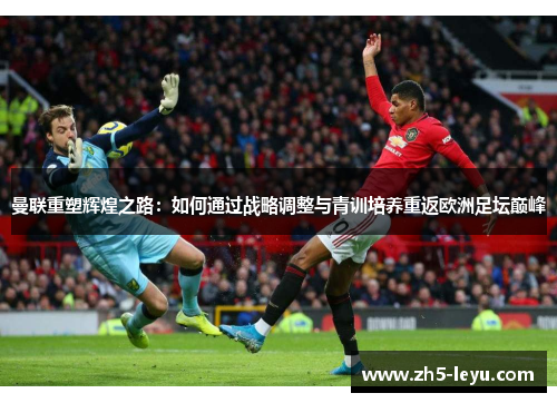 曼联重塑辉煌之路：如何通过战略调整与青训培养重返欧洲足坛巅峰