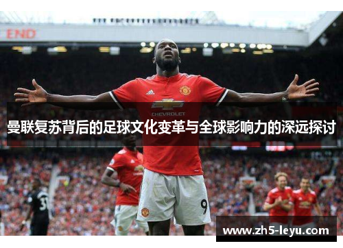曼联复苏背后的足球文化变革与全球影响力的深远探讨