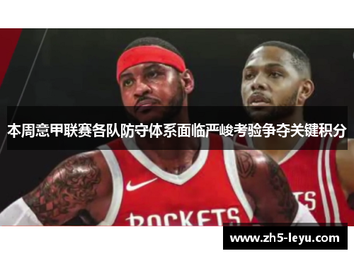 本周意甲联赛各队防守体系面临严峻考验争夺关键积分 本周意甲联赛各队防守体系面临严峻考验争夺关键积分