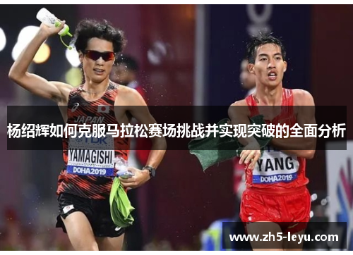 杨绍辉如何克服马拉松赛场挑战并实现突破的全面分析