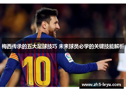 梅西传承的五大足球技巧 未来球员必学的关键技能解析