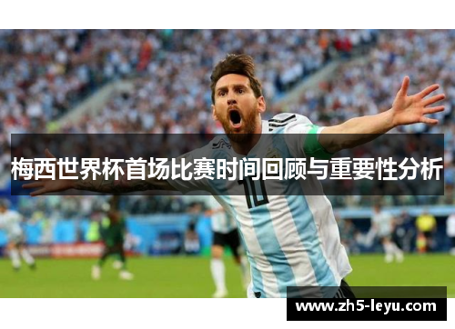 梅西世界杯首场比赛时间回顾与重要性分析