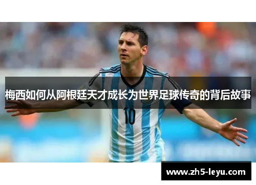 梅西如何从阿根廷天才成长为世界足球传奇的背后故事