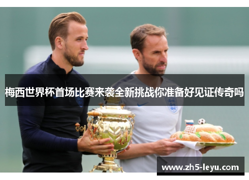 梅西世界杯首场比赛来袭全新挑战你准备好见证传奇吗 梅西世界杯首场比赛来袭全新挑战你准备好见证传奇吗
