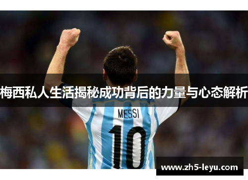 梅西私人生活揭秘成功背后的力量与心态解析 梅西私人生活揭秘成功背后的力量与心态解析