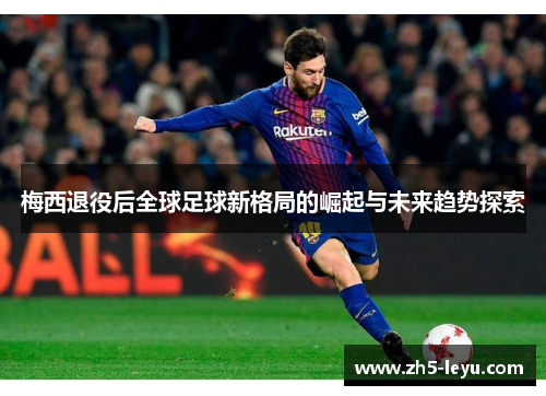 梅西退役后全球足球新格局的崛起与未来趋势探索