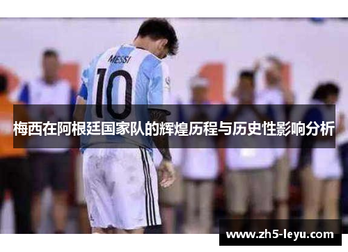 梅西在阿根廷国家队的辉煌历程与历史性影响分析