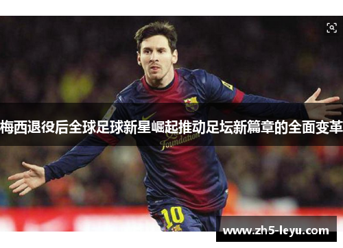 梅西退役后全球足球新星崛起推动足坛新篇章的全面变革 梅西退役后全球足球新星崛起推动足坛新篇章的全面变革