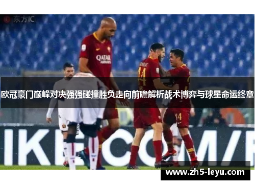 欧冠豪门巅峰对决强强碰撞胜负走向前瞻解析战术博弈与球星命运终章